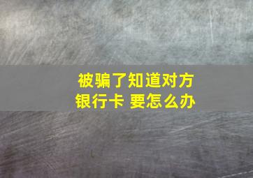 被骗了知道对方银行卡 要怎么办